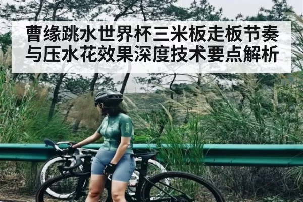 曹缘跳水世界杯三米板走板节奏与压水花效果深度技术要点解析