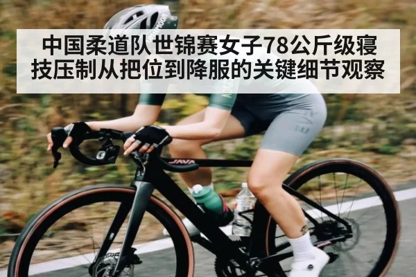 中国柔道队世锦赛女子78公斤级寝技压制从把位到降服的关键细节观察